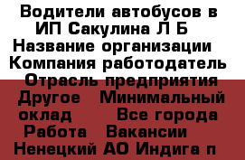 Водители автобусов в ИП Сакулина Л.Б › Название организации ­ Компания-работодатель › Отрасль предприятия ­ Другое › Минимальный оклад ­ 1 - Все города Работа » Вакансии   . Ненецкий АО,Индига п.